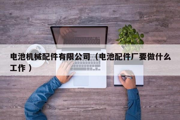 電池機(jī)械配件有限公司（電池配件廠(chǎng)要做什么工作 ）